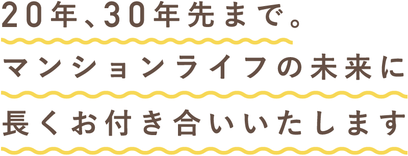 20年､30年先まで。マンションライフの未来に長くお付き合いいたします